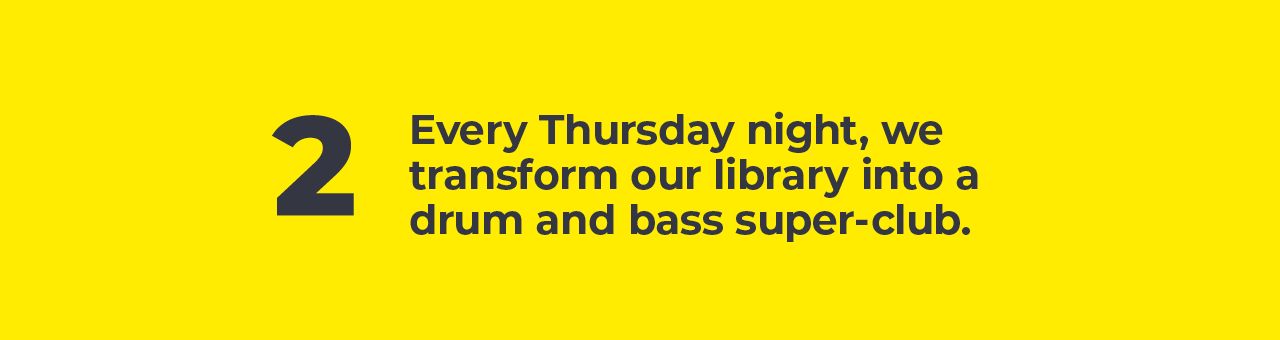 A big number two with text next to it saying: Every Thursday night, we transform our library into a drum and bass super-club. A big number two with text next to it saying: Every Thursday night, we transform our library into a drum and bass super-club.