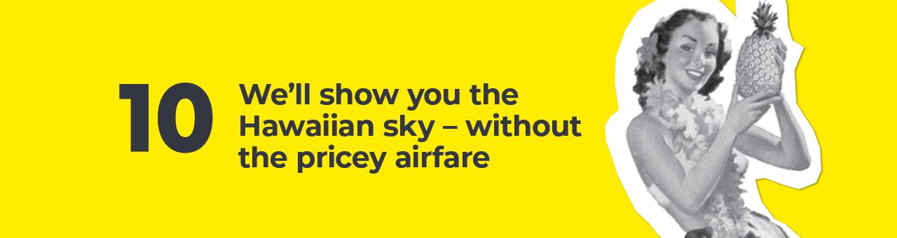 A big number ten with text next to it saying: We’ll show you the Hawaiian sky without the pricey airfare. A big number ten with text next to it saying: We’ll show you the Hawaiian sky without the pricey airfare.